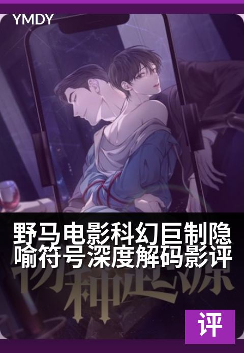 下一篇：野马电影科幻巨制隐喻符号深度解码影评 - 跨越符号迷雾：野马科幻寓言中的文明哲思与人性镜像