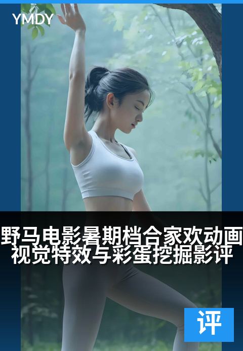 野马电影影评专栏大片野马电影暑期档合家欢动画视觉特效与彩蛋挖掘影评 - 盛夏银幕奇旅，探寻每一帧的奇幻与感动高清完整版