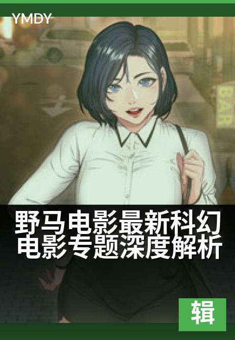 野马电影编辑专题大片野马电影最新科幻电影专题深度解析 - 穿越未来边界，解码科幻光影的进阶奥秘高清完整版