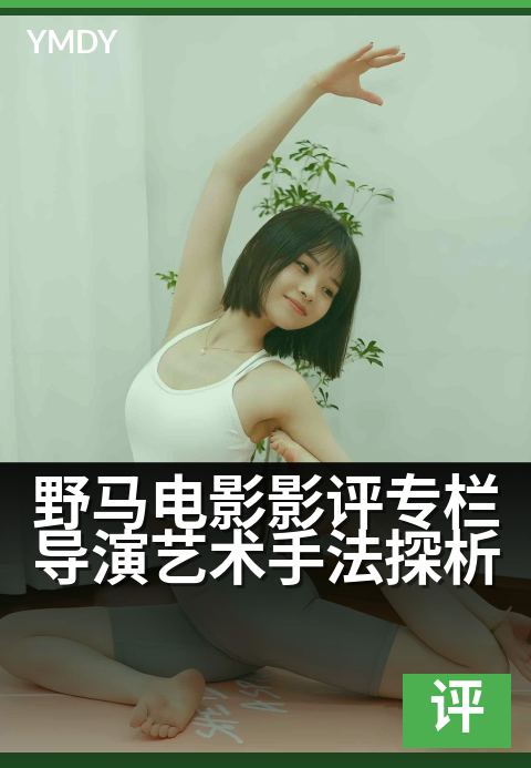 野马电影影评专栏导演艺术手法探析 - 剖析镜头语言下的野性叙事