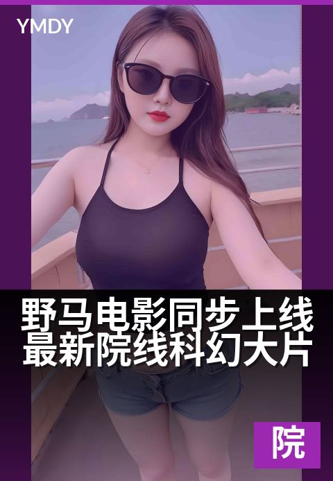 野马电影同步上线最新院线科幻大片 - 影院同步,先睹为快