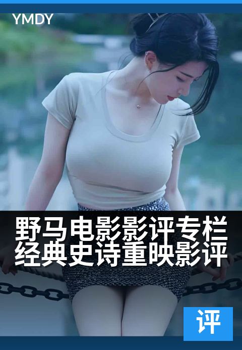 野马电影影评专栏经典史诗重映影评 - 大银幕重温经典魅力