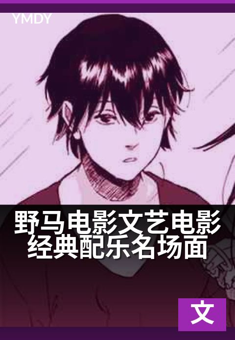 野马电影文艺电影经典配乐名场面 - 那些沉默又轰鸣的电影瞬间