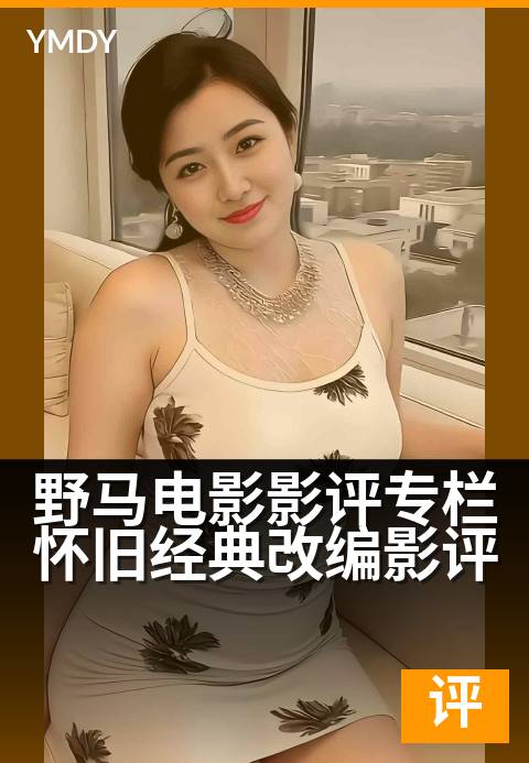 野马电影影评专栏怀旧经典改编影评 - 重温光影里的奔腾岁月