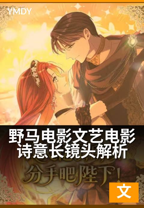 野马电影文艺电影诗意长镜头解析 - 诗意镜头如何编织自由与束缚